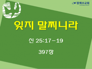 잊지 말찌니라 (신 25:17-19)